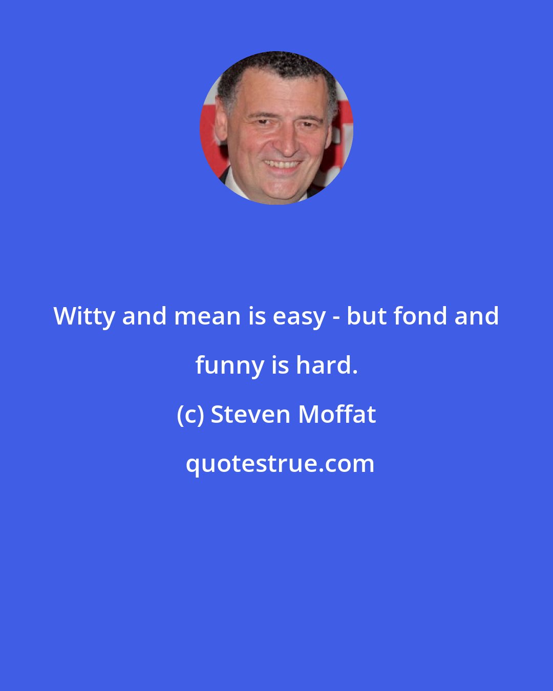 Steven Moffat: Witty and mean is easy - but fond and funny is hard.