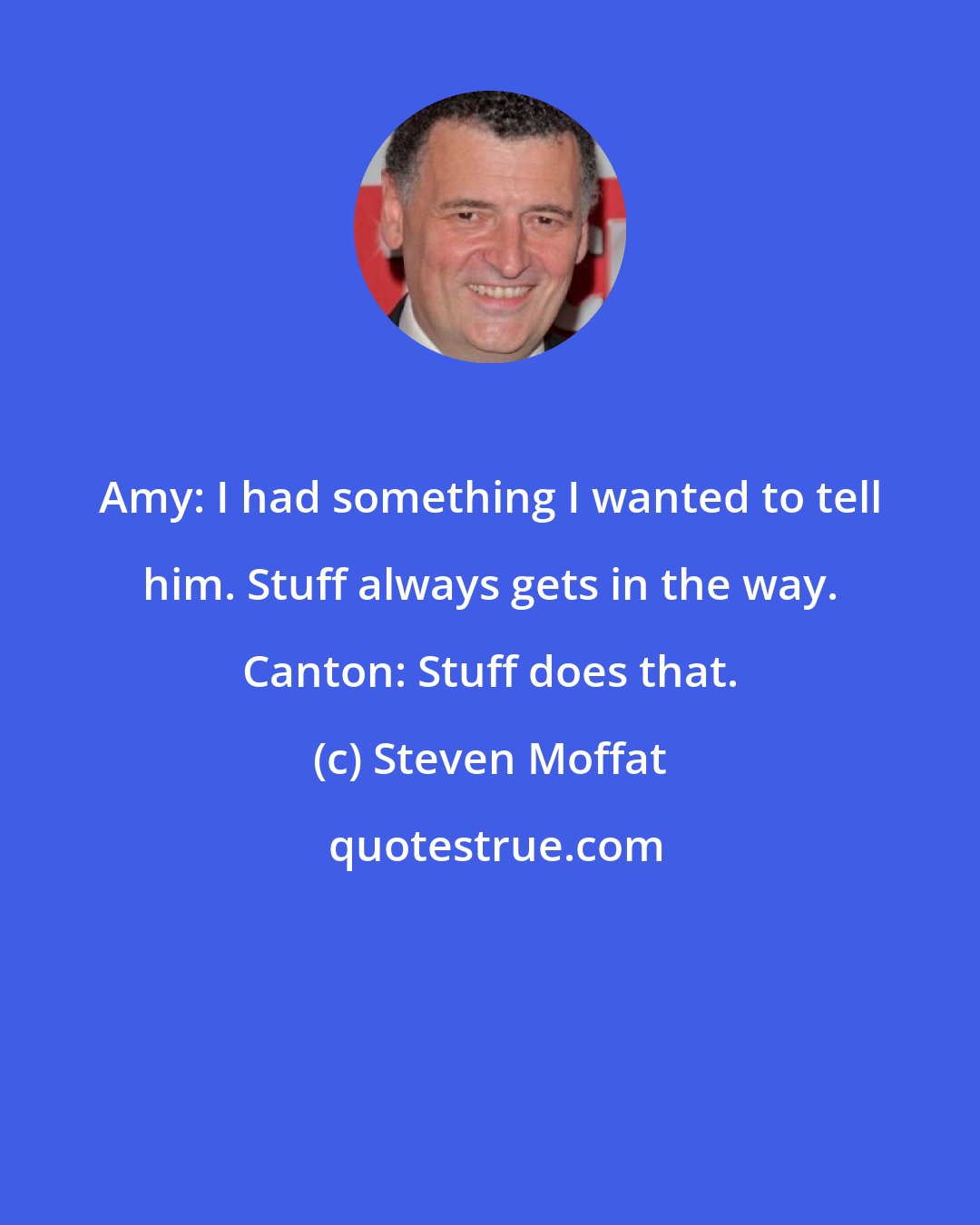 Steven Moffat: Amy: I had something I wanted to tell him. Stuff always gets in the way. Canton: Stuff does that.