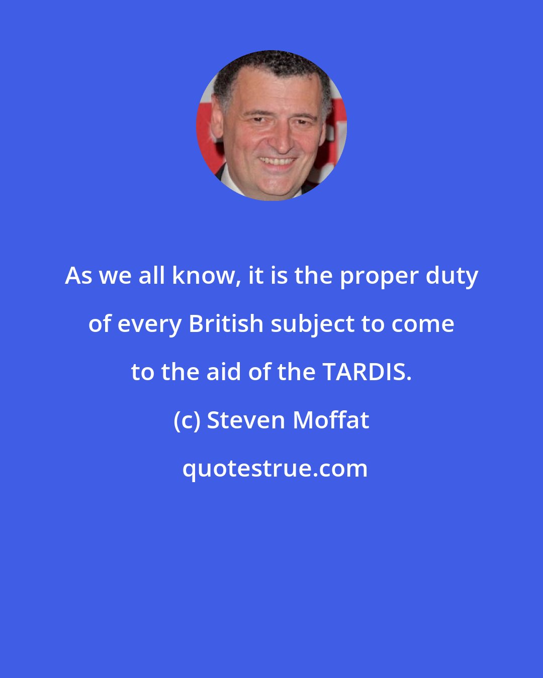 Steven Moffat: As we all know, it is the proper duty of every British subject to come to the aid of the TARDIS.