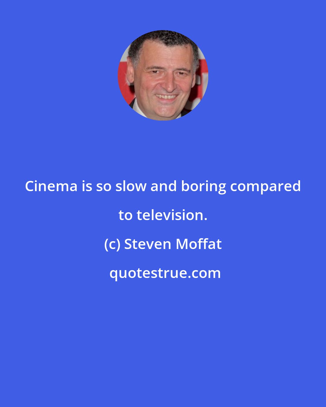 Steven Moffat: Cinema is so slow and boring compared to television.