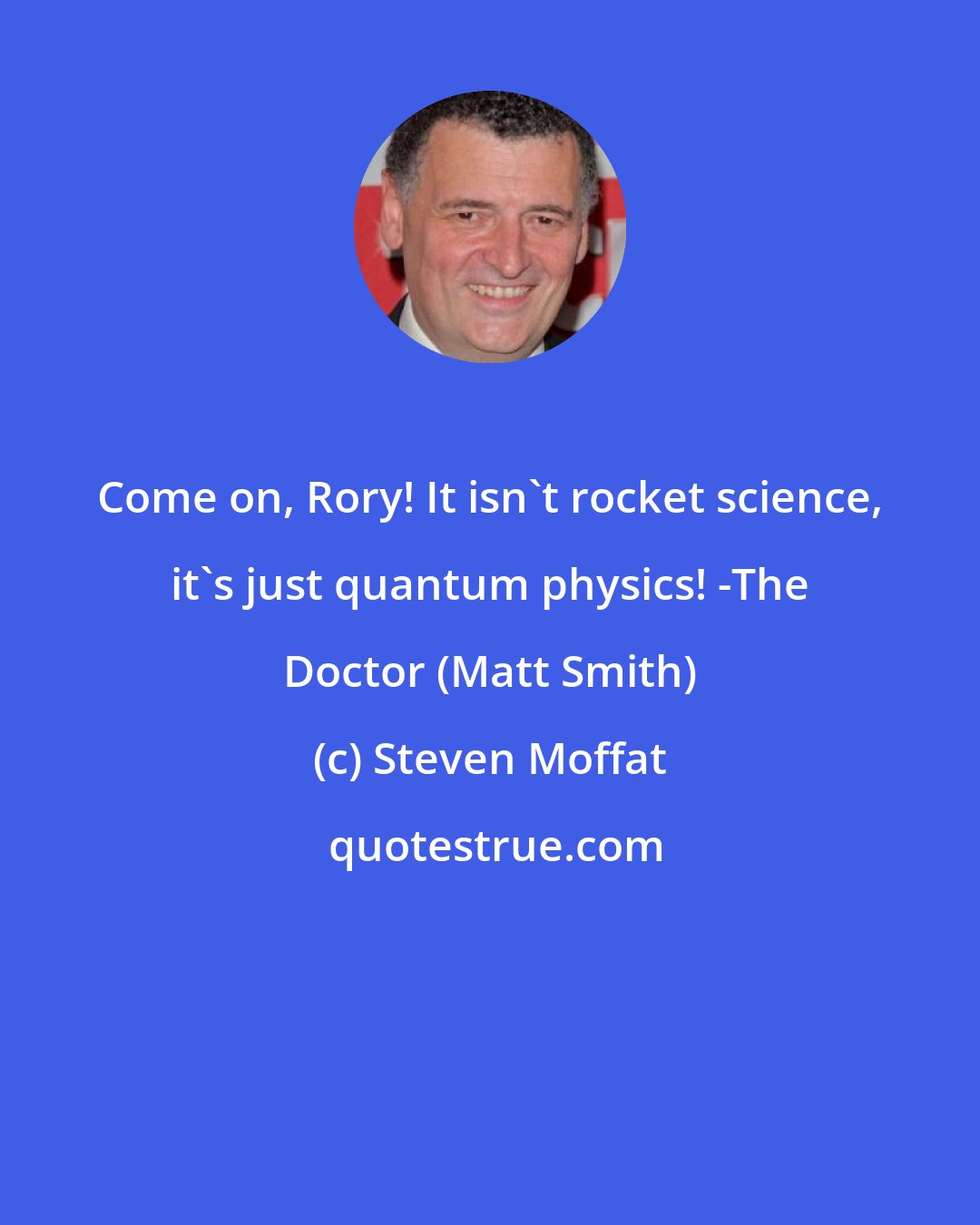 Steven Moffat: Come on, Rory! It isn't rocket science, it's just quantum physics! -The Doctor (Matt Smith)