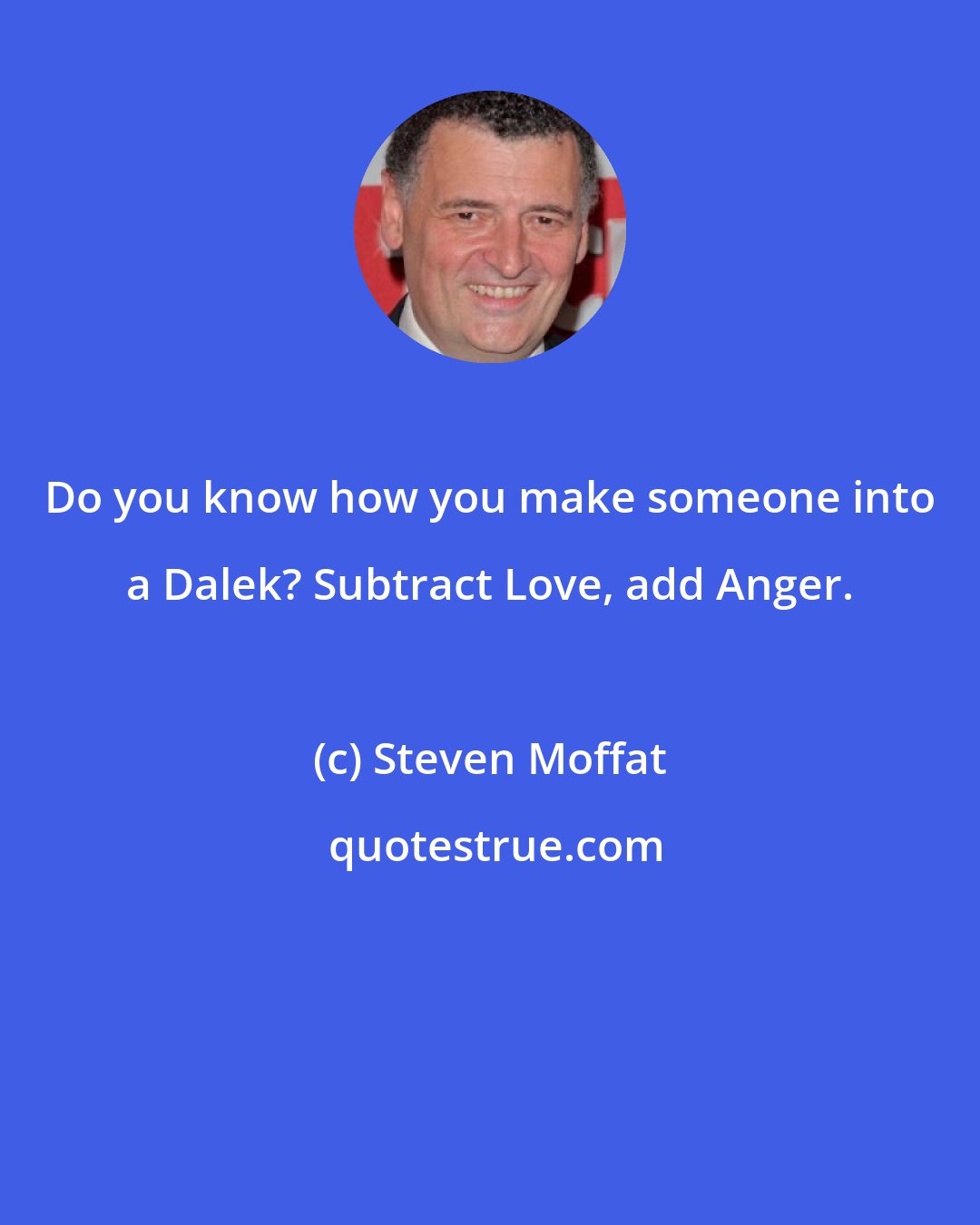 Steven Moffat: Do you know how you make someone into a Dalek? Subtract Love, add Anger.