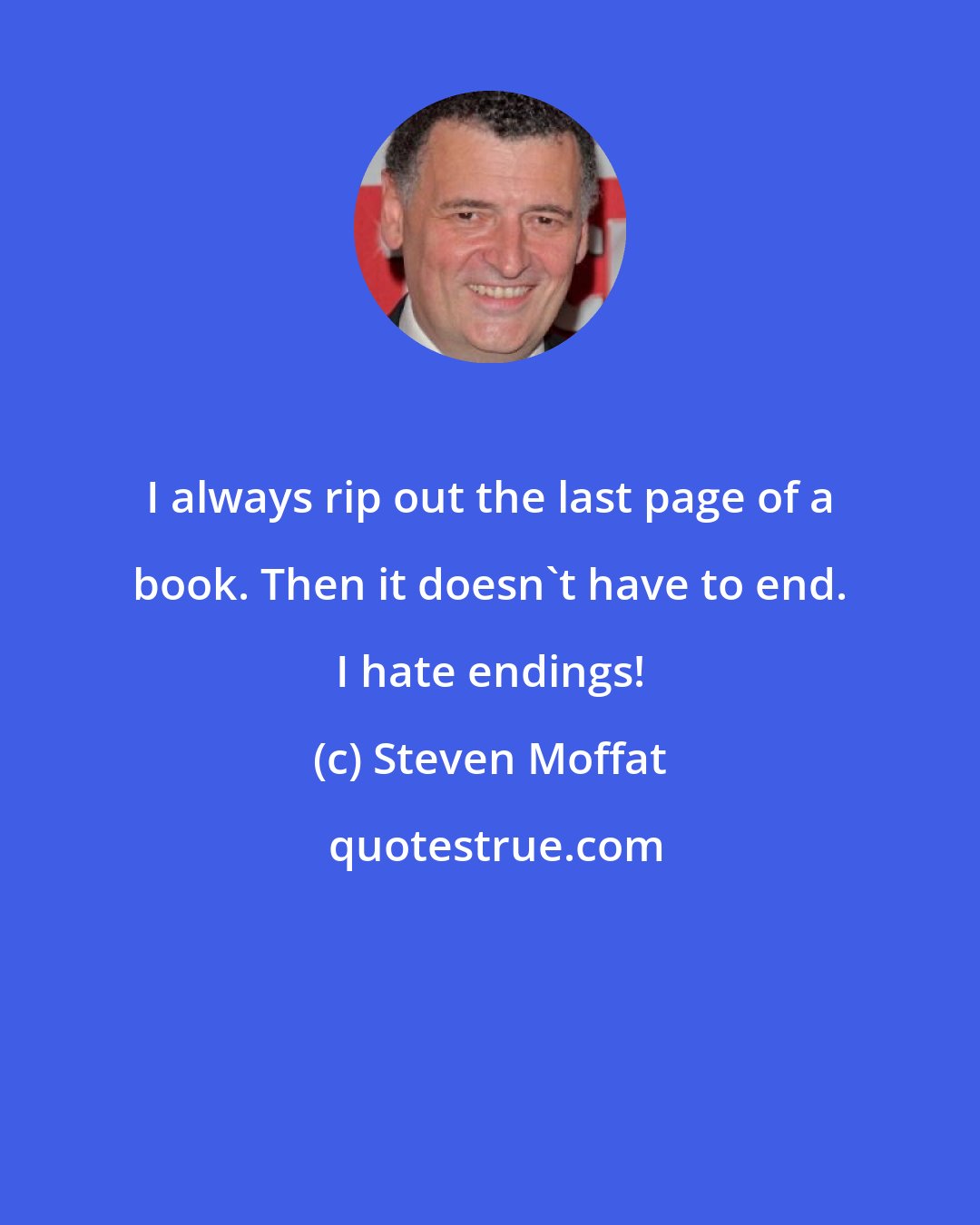 Steven Moffat: I always rip out the last page of a book. Then it doesn't have to end. I hate endings!