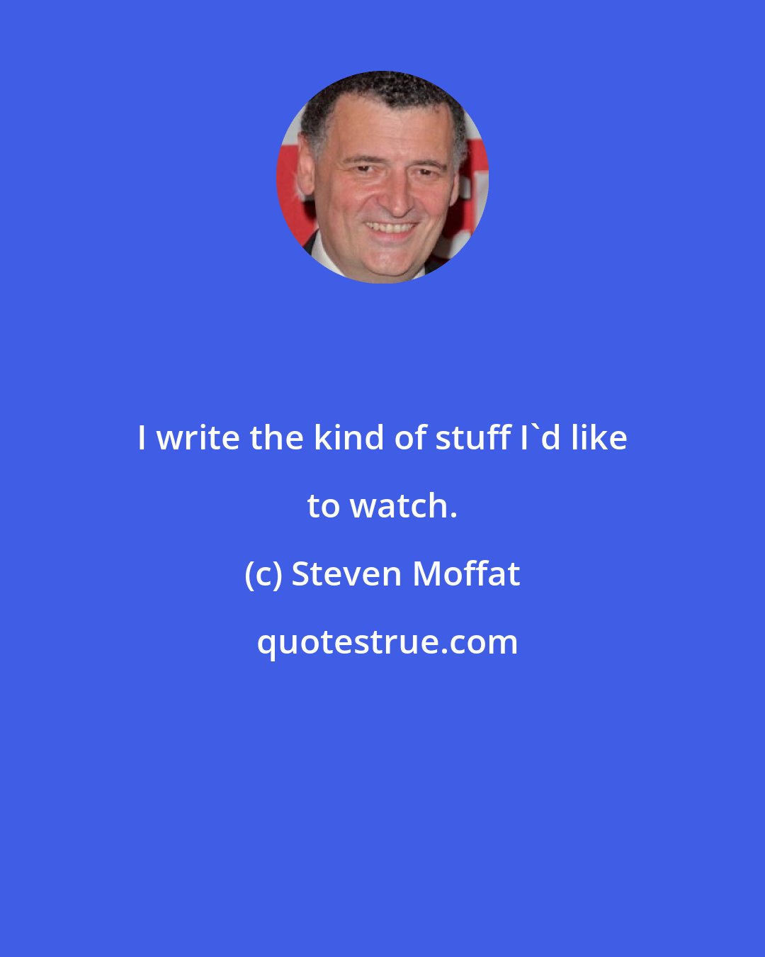 Steven Moffat: I write the kind of stuff I'd like to watch.