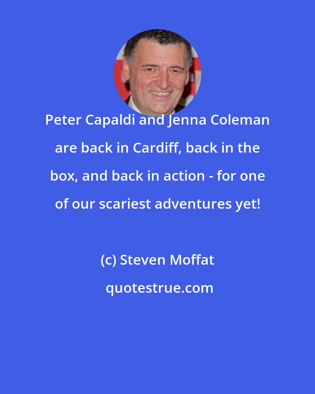 Steven Moffat: Peter Capaldi and Jenna Coleman are back in Cardiff, back in the box, and back in action - for one of our scariest adventures yet!