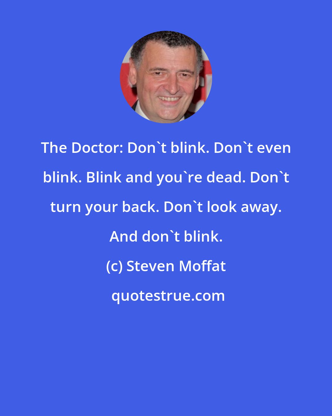 Steven Moffat: The Doctor: Don't blink. Don't even blink. Blink and you're dead. Don't turn your back. Don't look away. And don't blink.