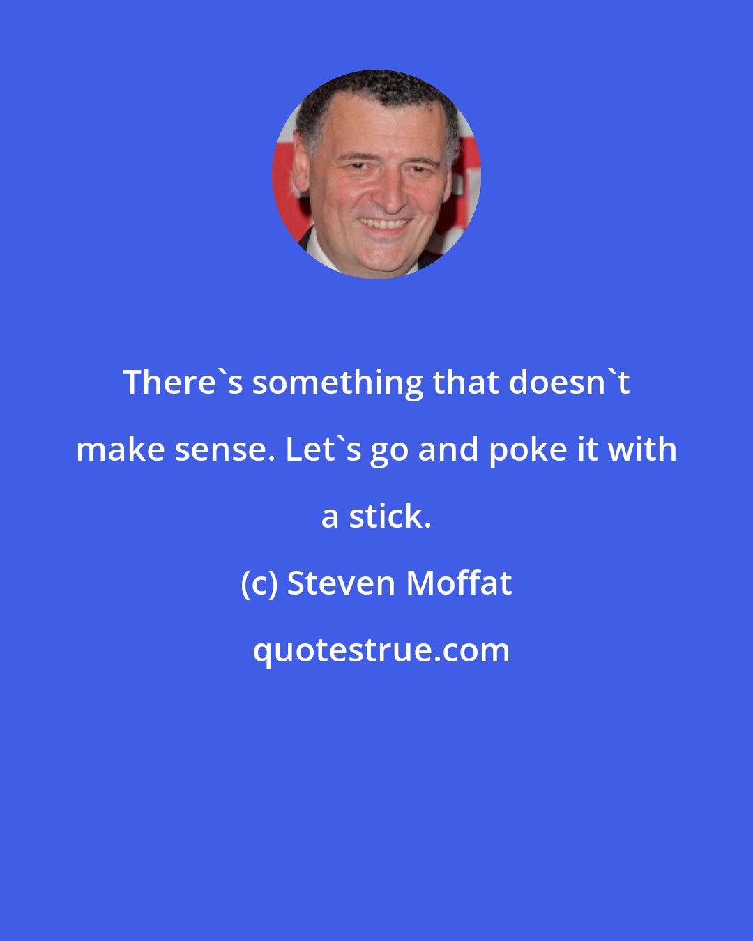 Steven Moffat: There's something that doesn't make sense. Let's go and poke it with a stick.