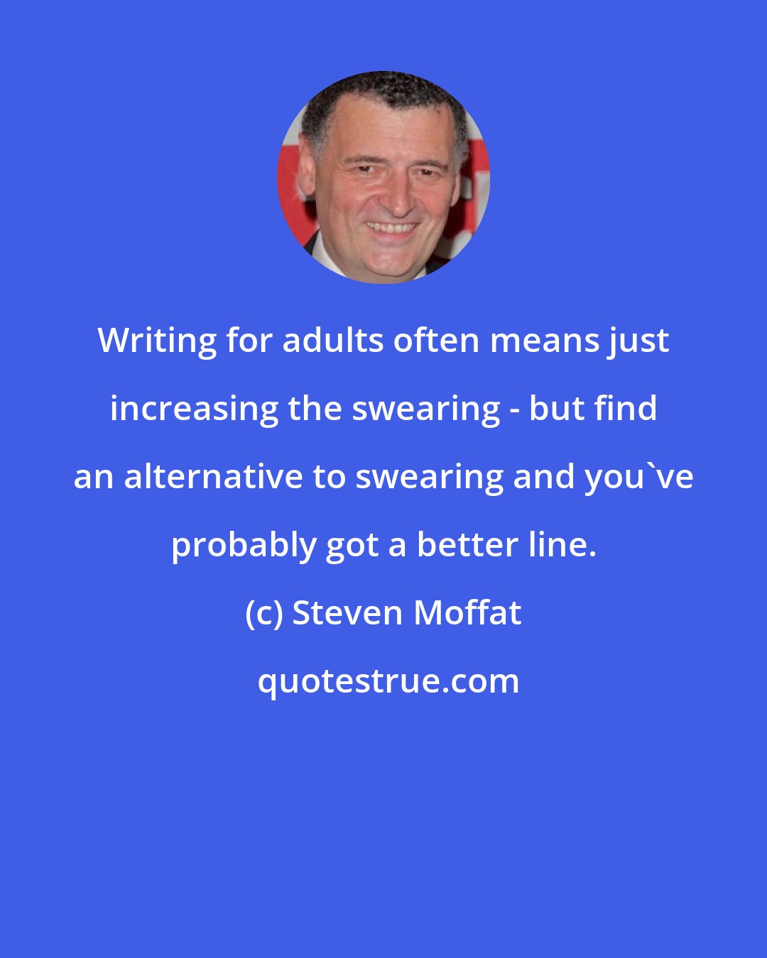 Steven Moffat: Writing for adults often means just increasing the swearing - but find an alternative to swearing and you've probably got a better line.