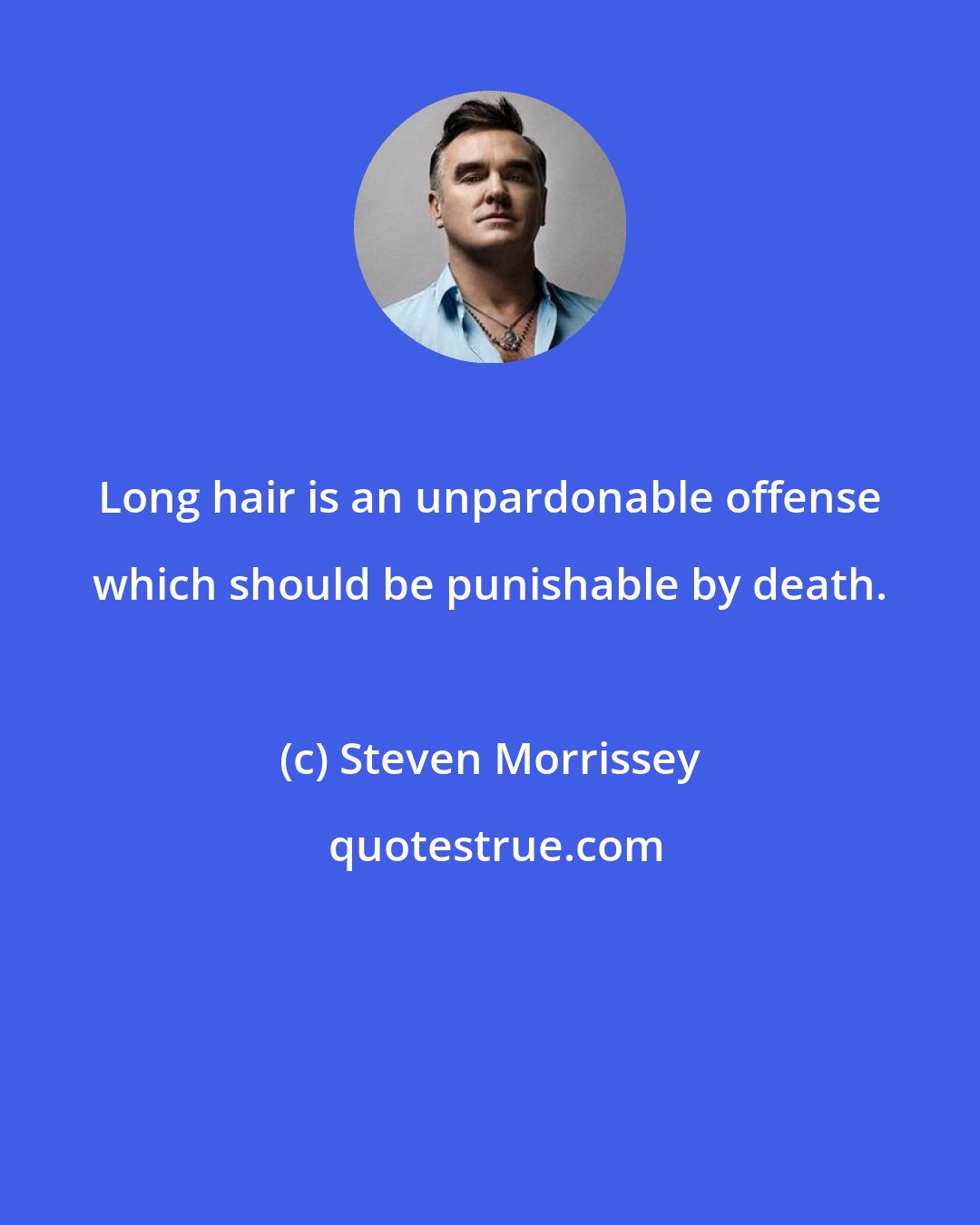 Steven Morrissey: Long hair is an unpardonable offense which should be punishable by death.