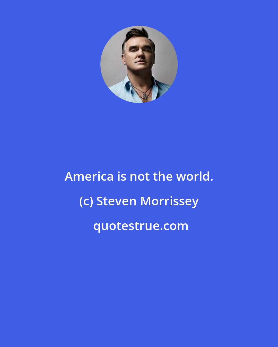 Steven Morrissey: America is not the world.