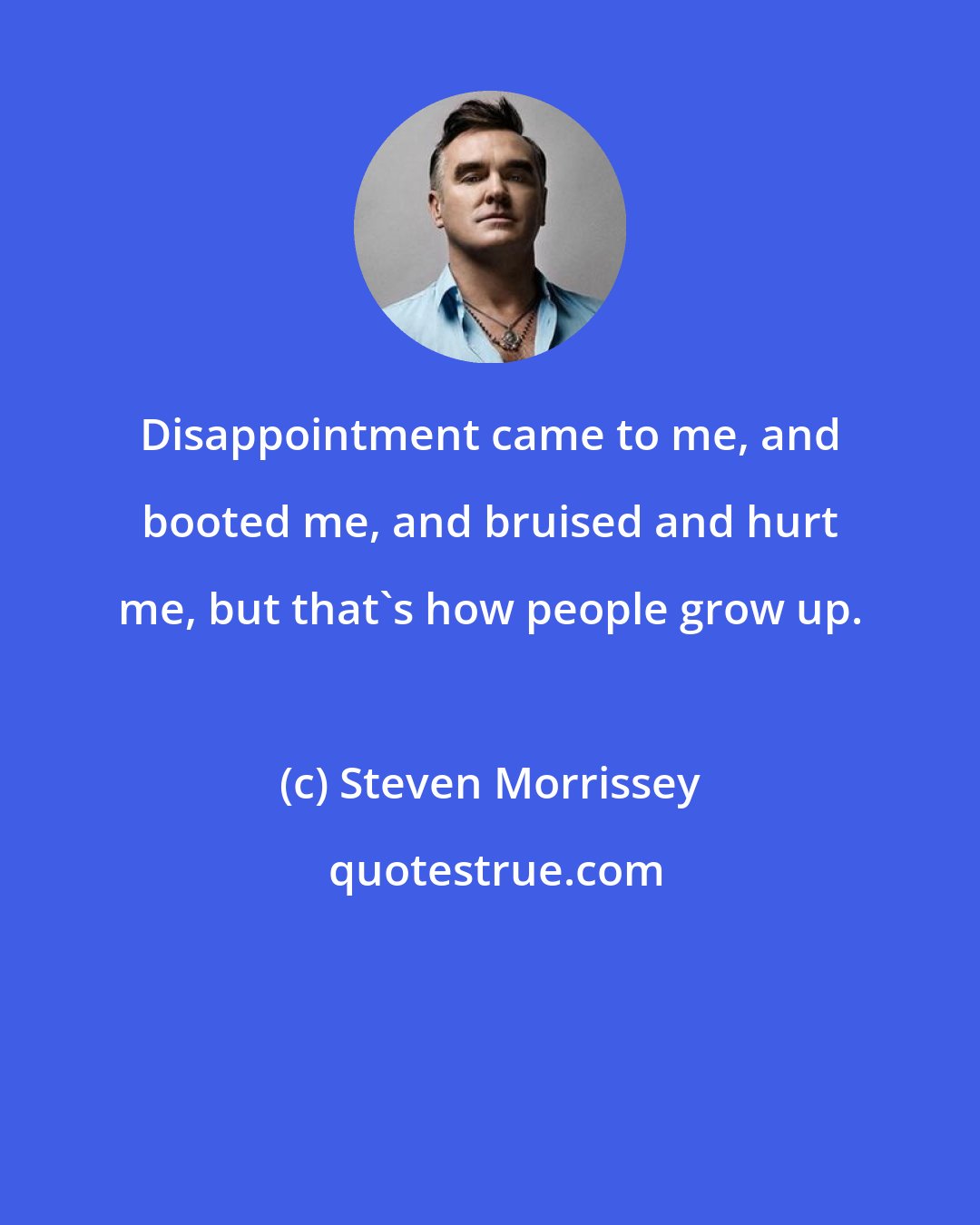 Steven Morrissey: Disappointment came to me, and booted me, and bruised and hurt me, but that's how people grow up.