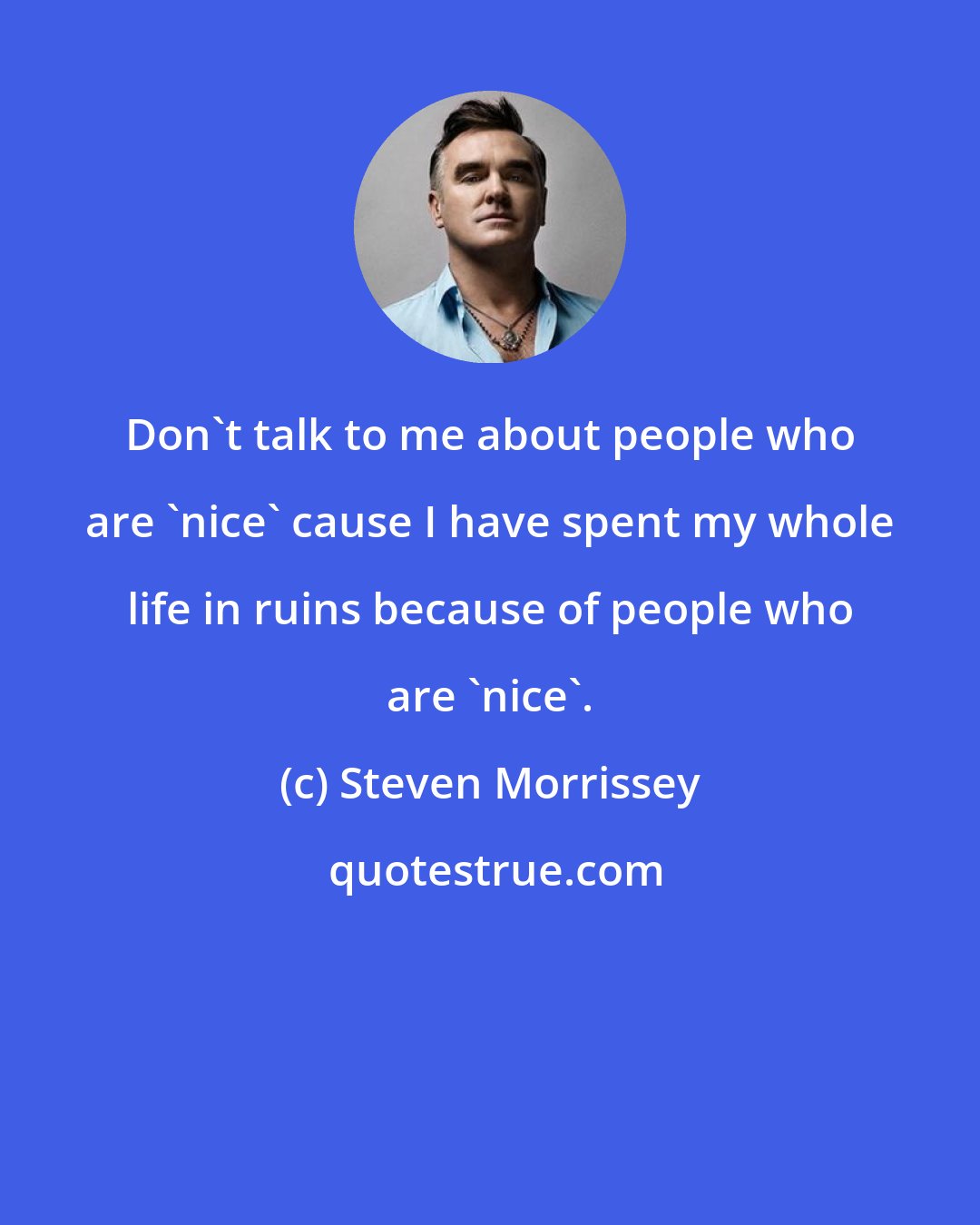 Steven Morrissey: Don't talk to me about people who are 'nice' cause I have spent my whole life in ruins because of people who are 'nice'.