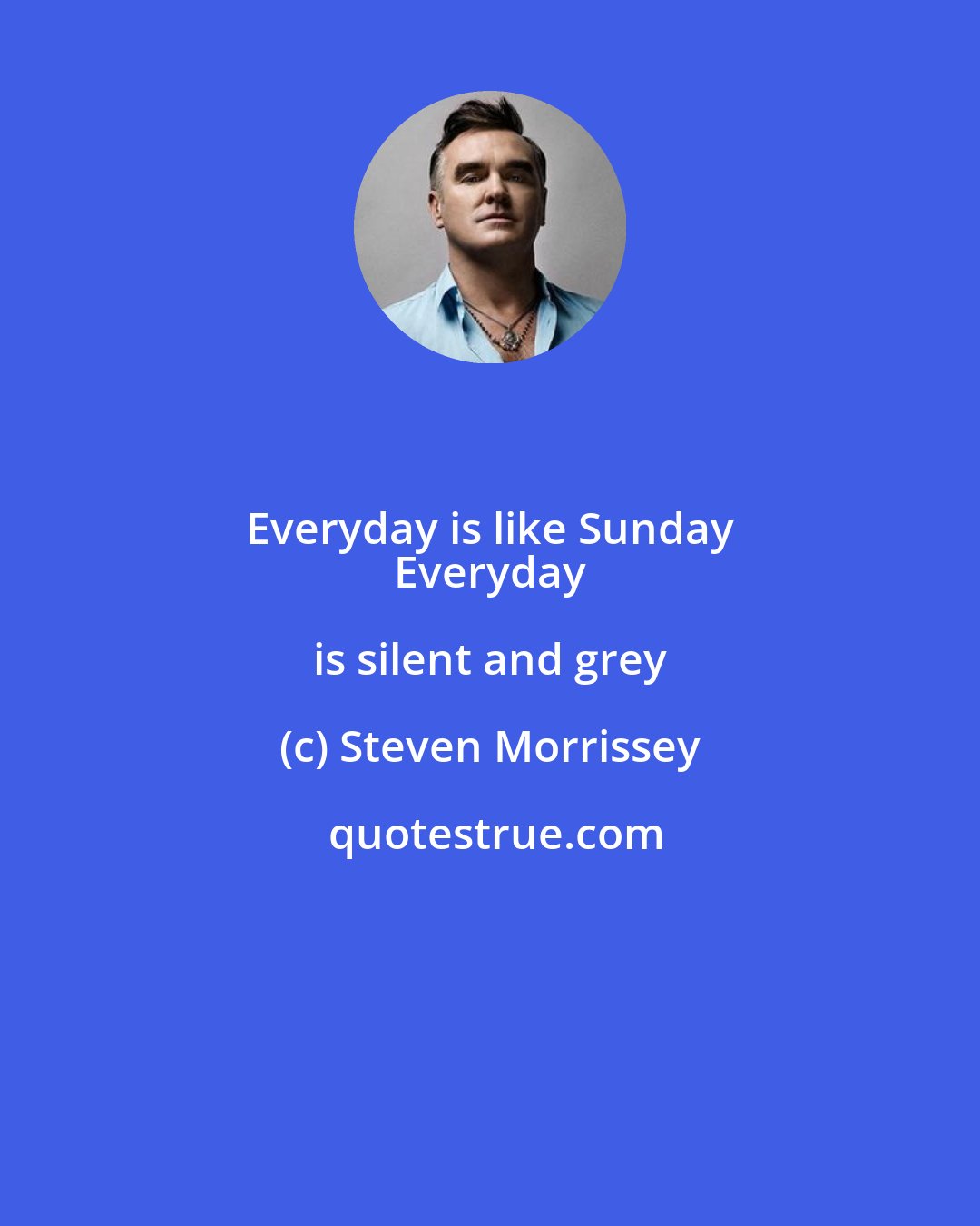 Steven Morrissey: Everyday is like Sunday 
 Everyday is silent and grey