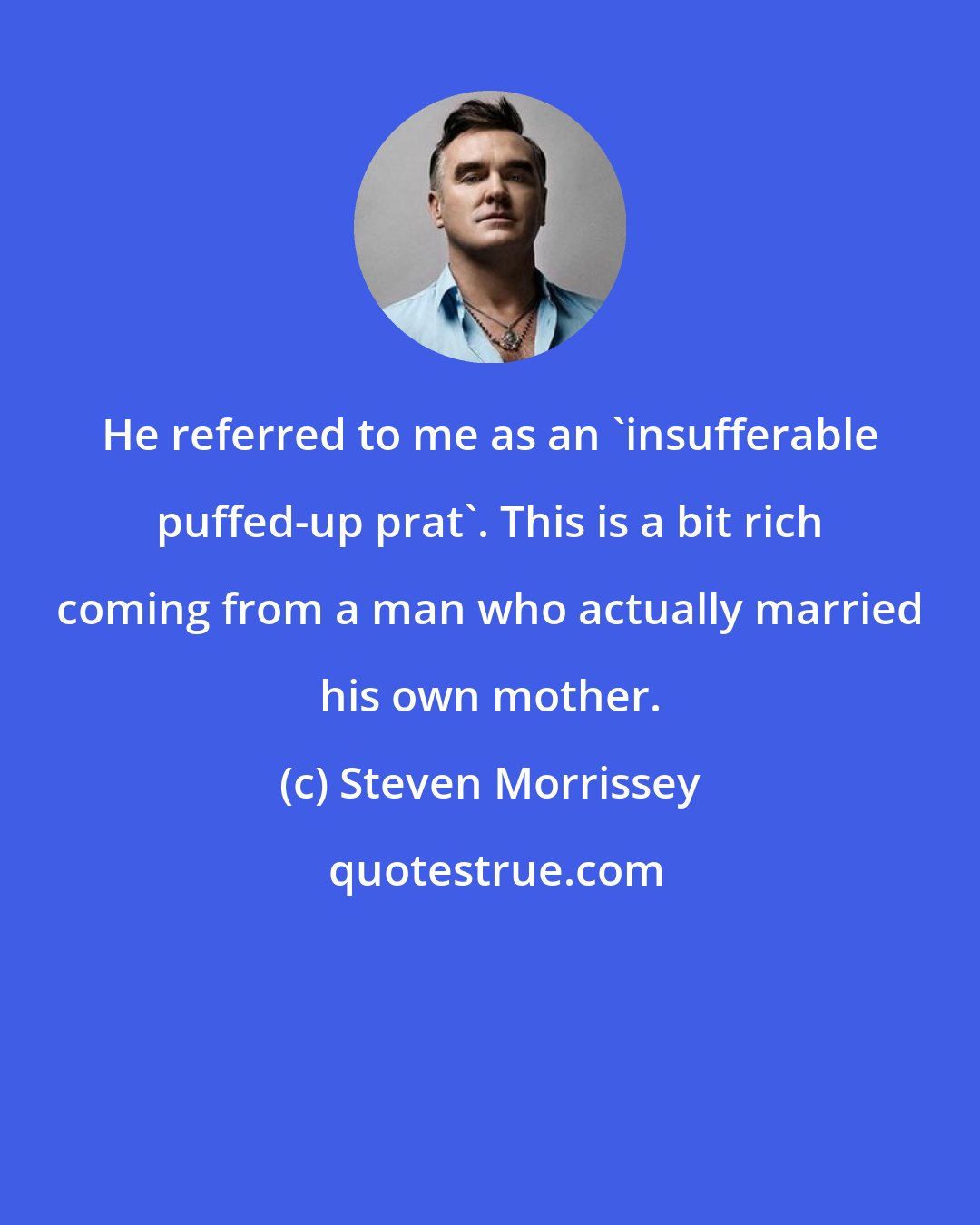 Steven Morrissey: He referred to me as an 'insufferable puffed-up prat'. This is a bit rich coming from a man who actually married his own mother.