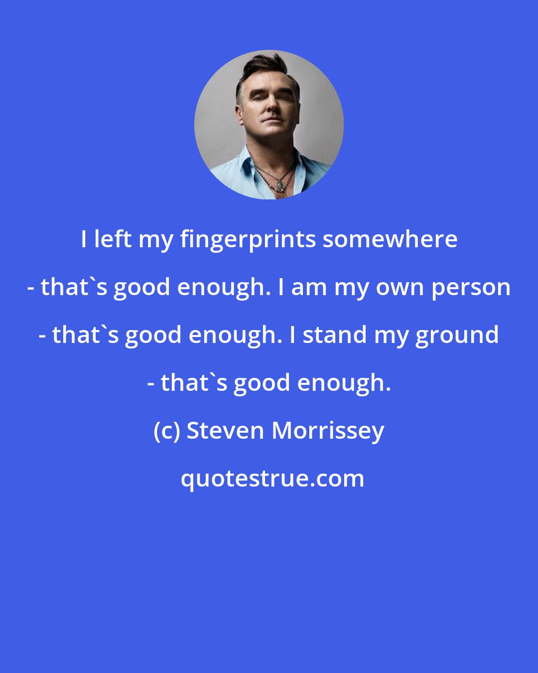 Steven Morrissey: I left my fingerprints somewhere - that's good enough. I am my own person - that's good enough. I stand my ground - that's good enough.