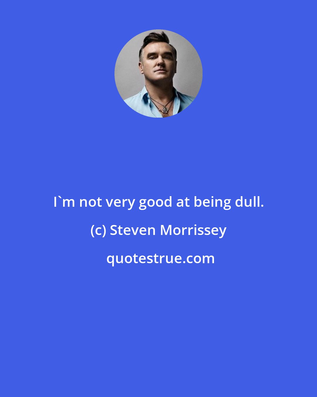 Steven Morrissey: I'm not very good at being dull.