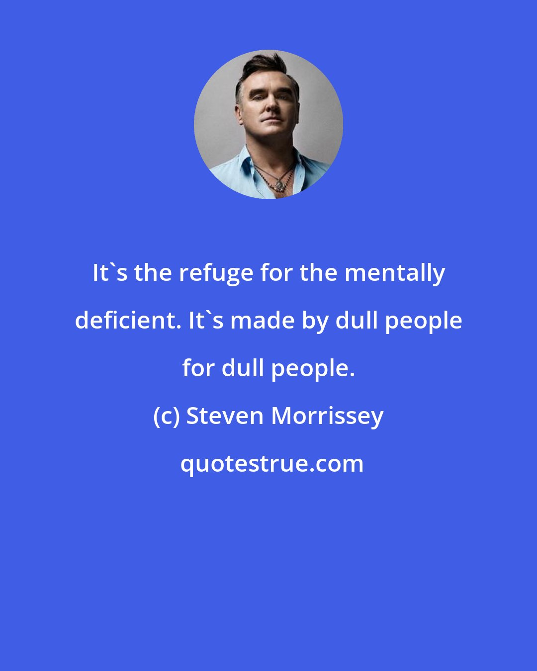 Steven Morrissey: It's the refuge for the mentally deficient. It's made by dull people for dull people.