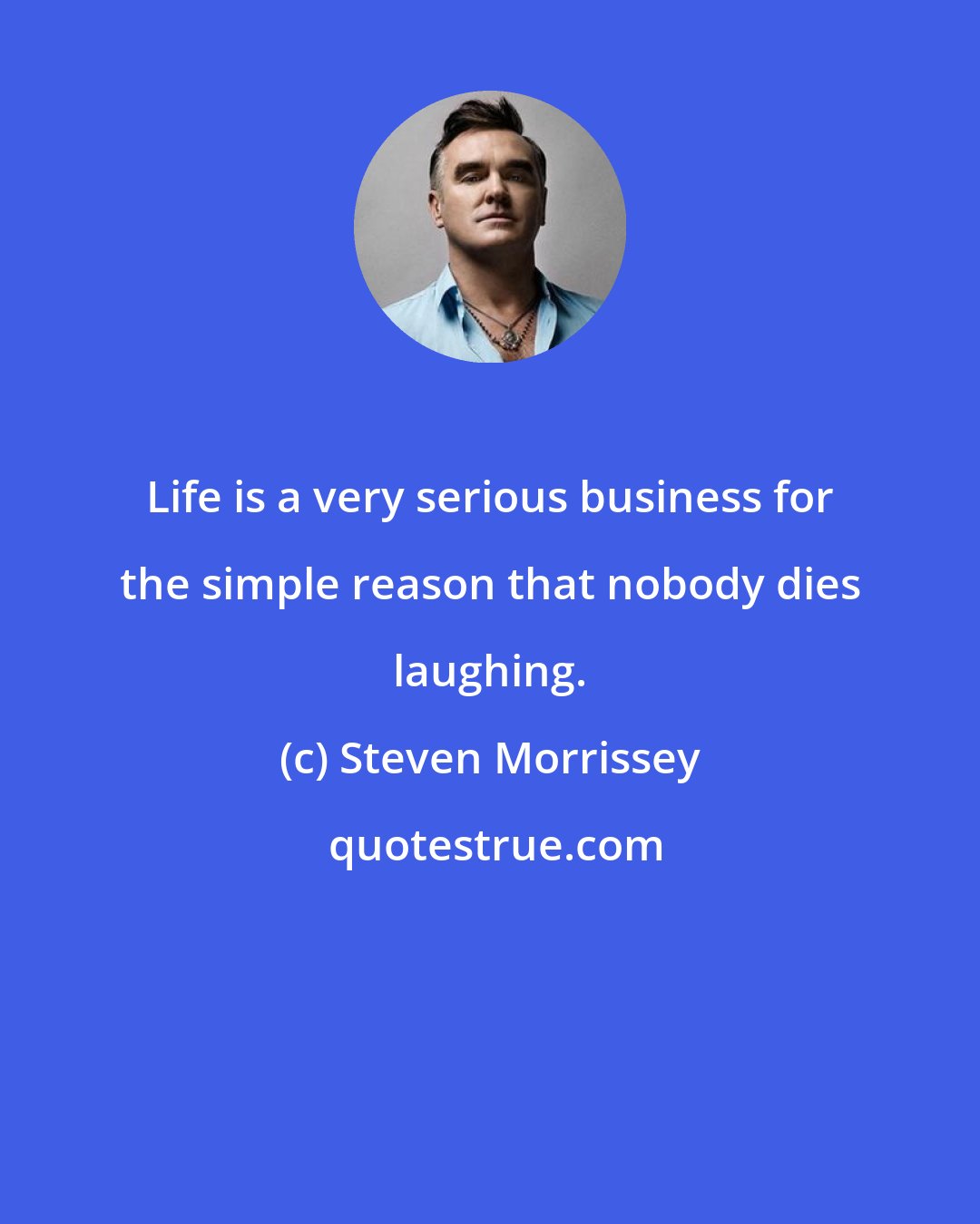 Steven Morrissey: Life is a very serious business for the simple reason that nobody dies laughing.