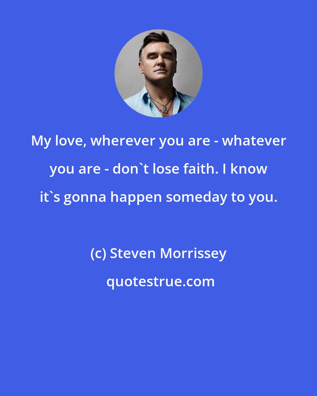 Steven Morrissey: My love, wherever you are - whatever you are - don't lose faith. I know it's gonna happen someday to you.