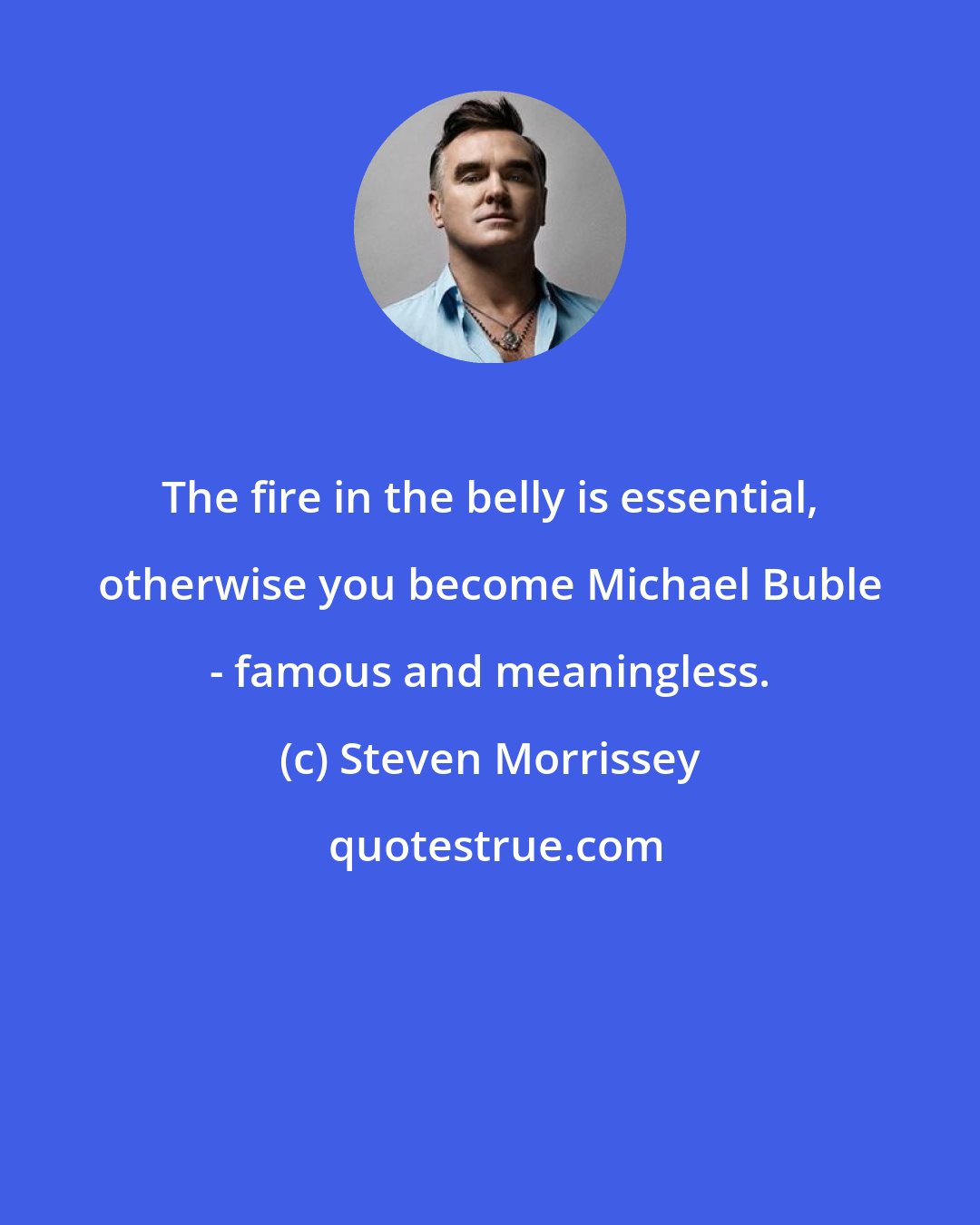 Steven Morrissey: The fire in the belly is essential, otherwise you become Michael Buble - famous and meaningless.