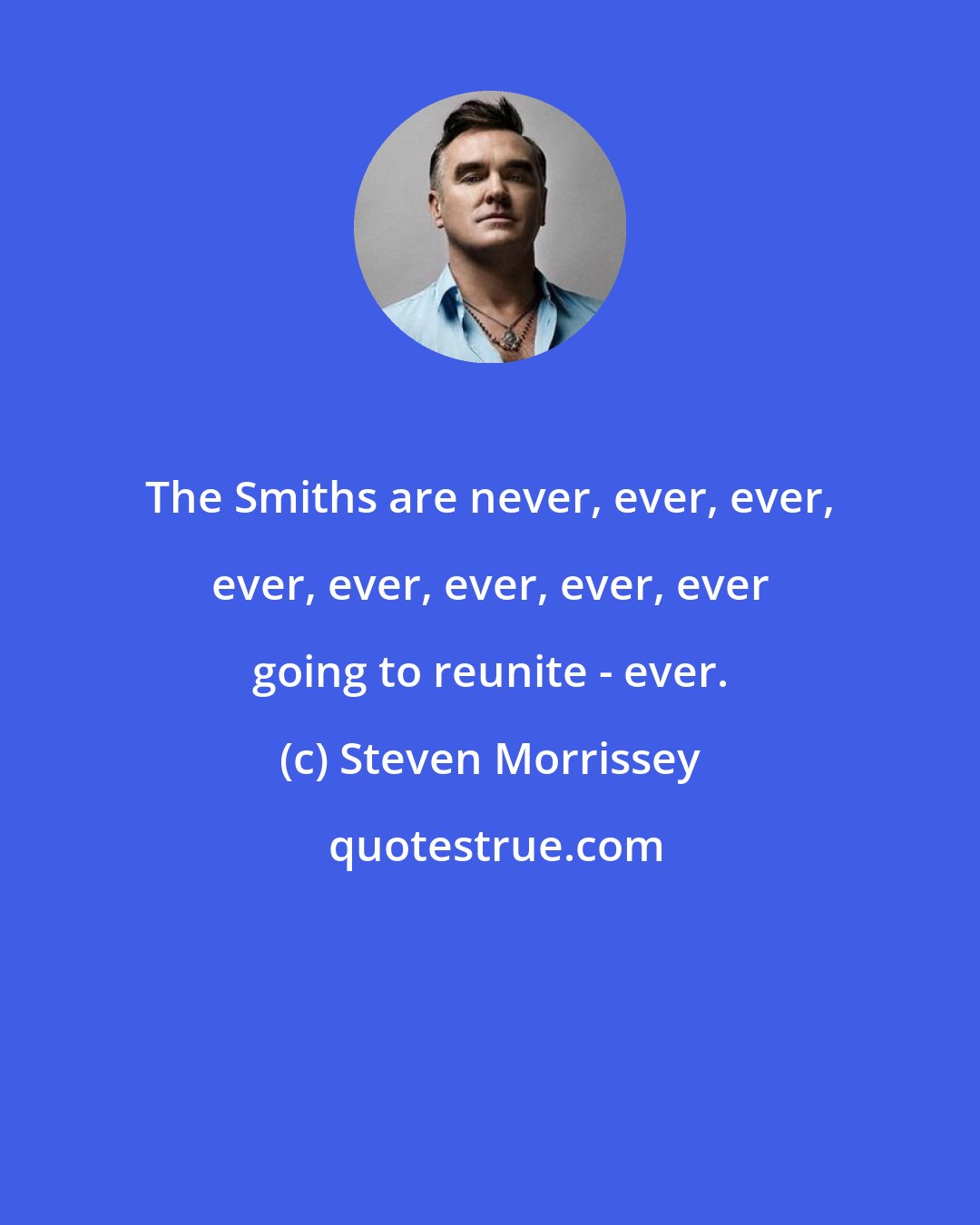 Steven Morrissey: The Smiths are never, ever, ever, ever, ever, ever, ever, ever going to reunite - ever.