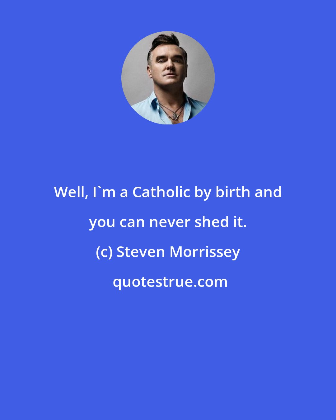 Steven Morrissey: Well, I'm a Catholic by birth and you can never shed it.