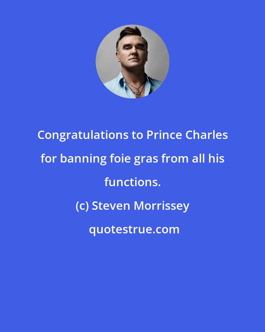 Steven Morrissey: Congratulations to Prince Charles for banning foie gras from all his functions.