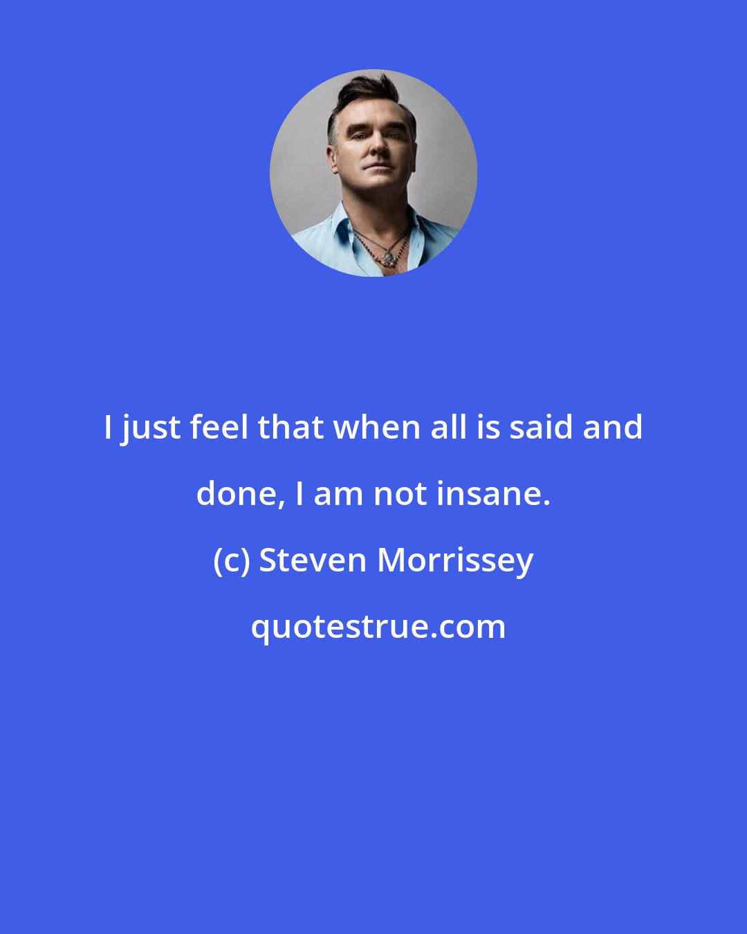 Steven Morrissey: I just feel that when all is said and done, I am not insane.