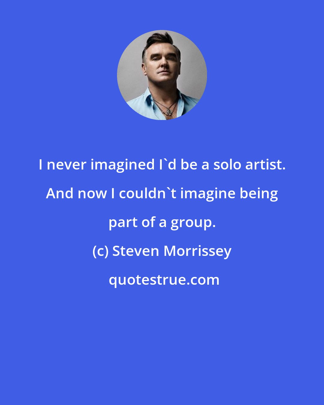 Steven Morrissey: I never imagined I'd be a solo artist. And now I couldn't imagine being part of a group.