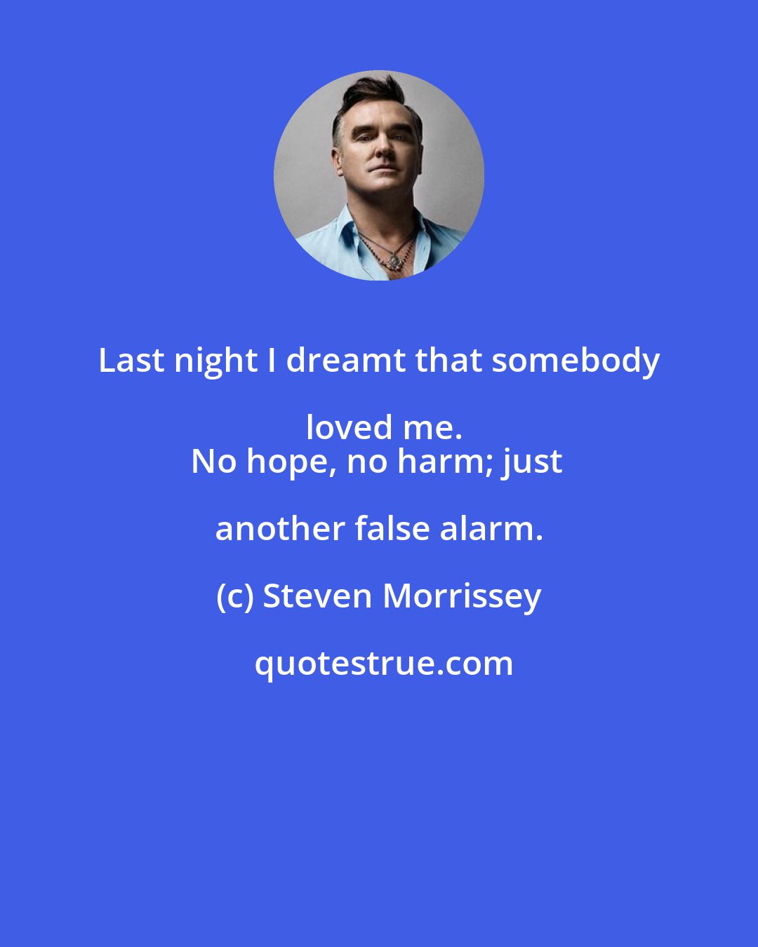 Steven Morrissey: Last night I dreamt that somebody loved me.
No hope, no harm; just another false alarm.