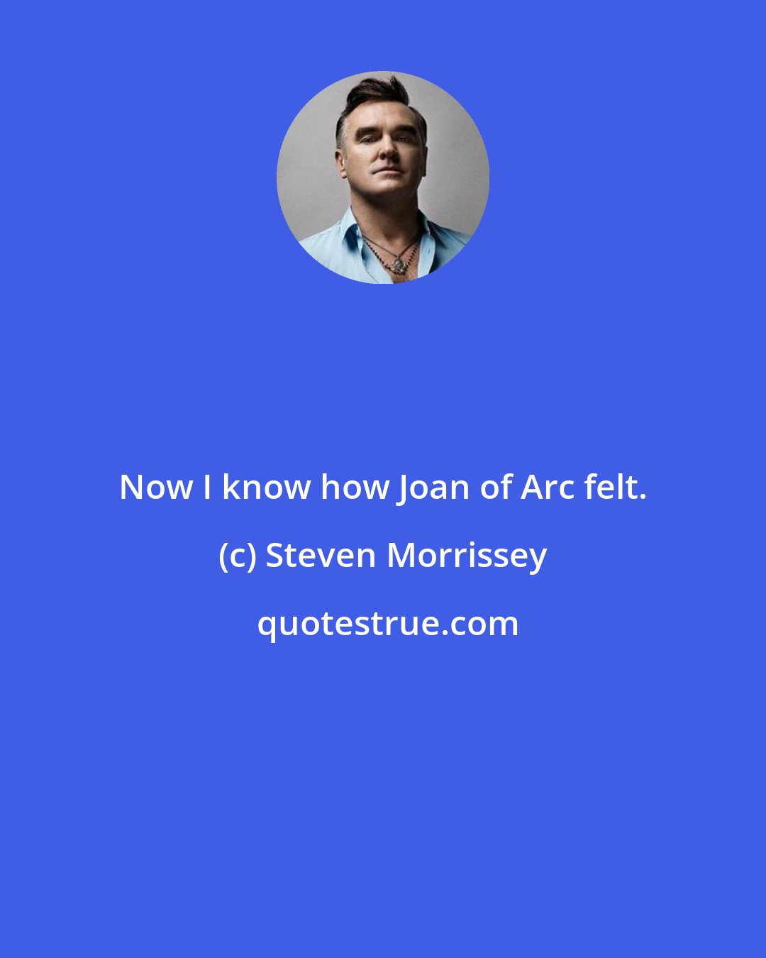 Steven Morrissey: Now I know how Joan of Arc felt.