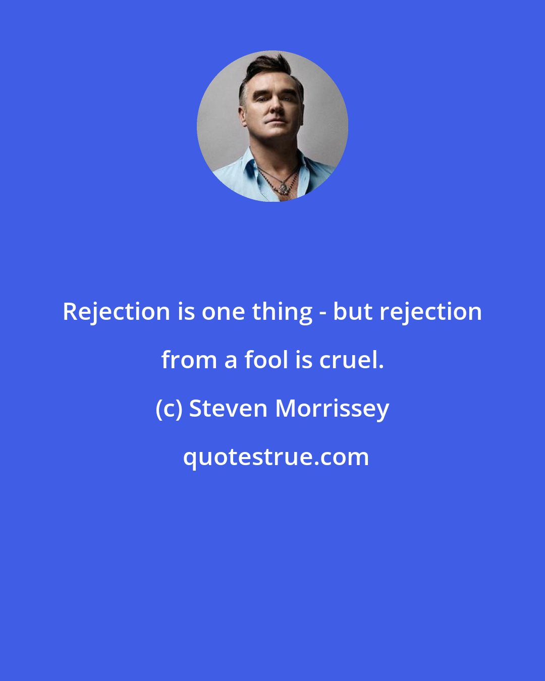 Steven Morrissey: Rejection is one thing - but rejection from a fool is cruel.