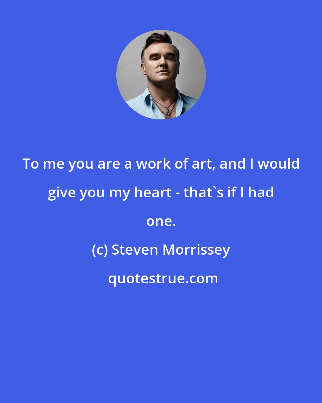 Steven Morrissey: To me you are a work of art, and I would give you my heart - that's if I had one.