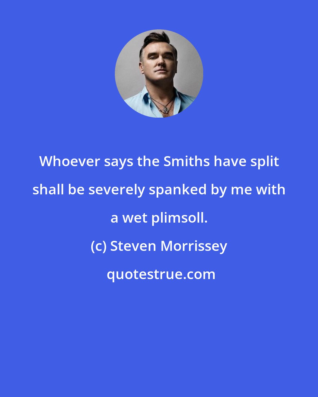 Steven Morrissey: Whoever says the Smiths have split shall be severely spanked by me with a wet plimsoll.