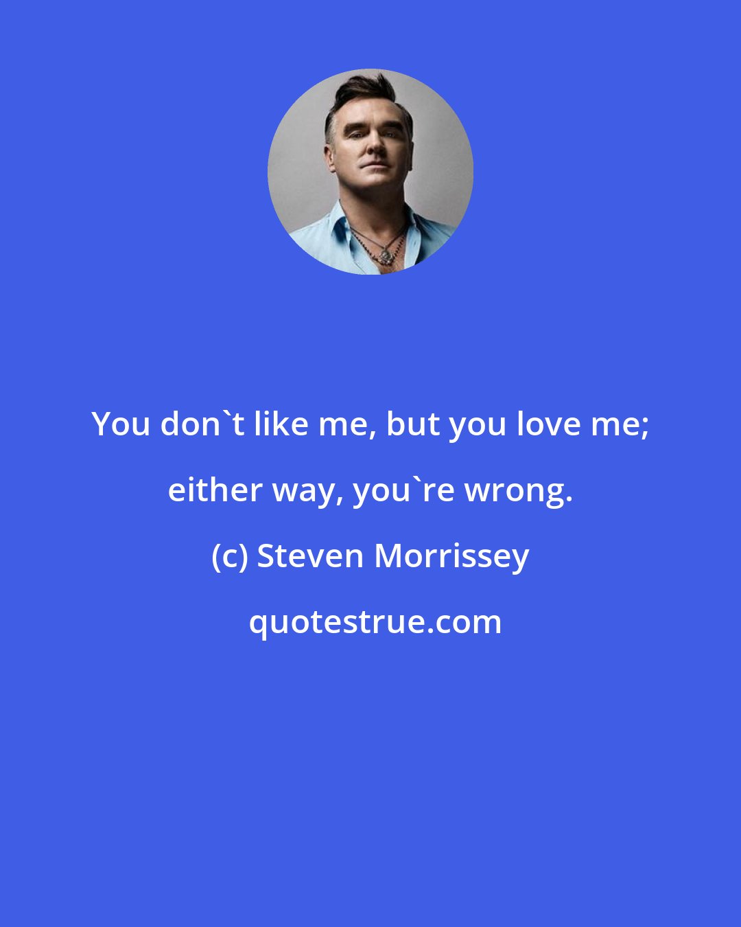 Steven Morrissey: You don't like me, but you love me; either way, you're wrong.