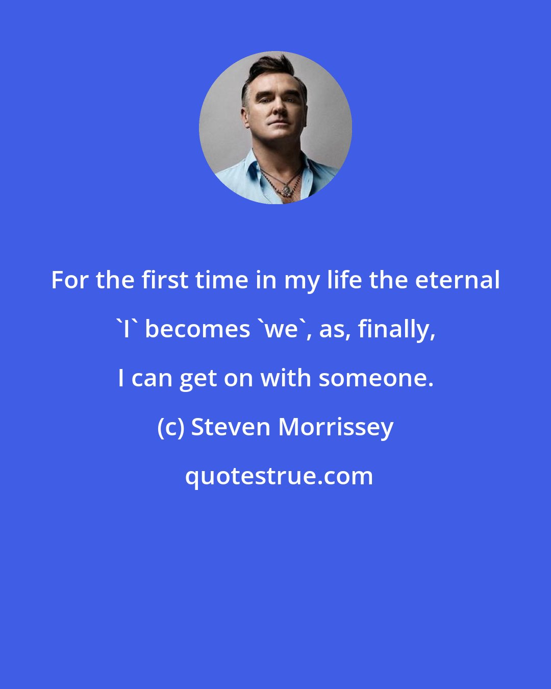 Steven Morrissey: For the first time in my life the eternal 'I' becomes 'we', as, finally, I can get on with someone.