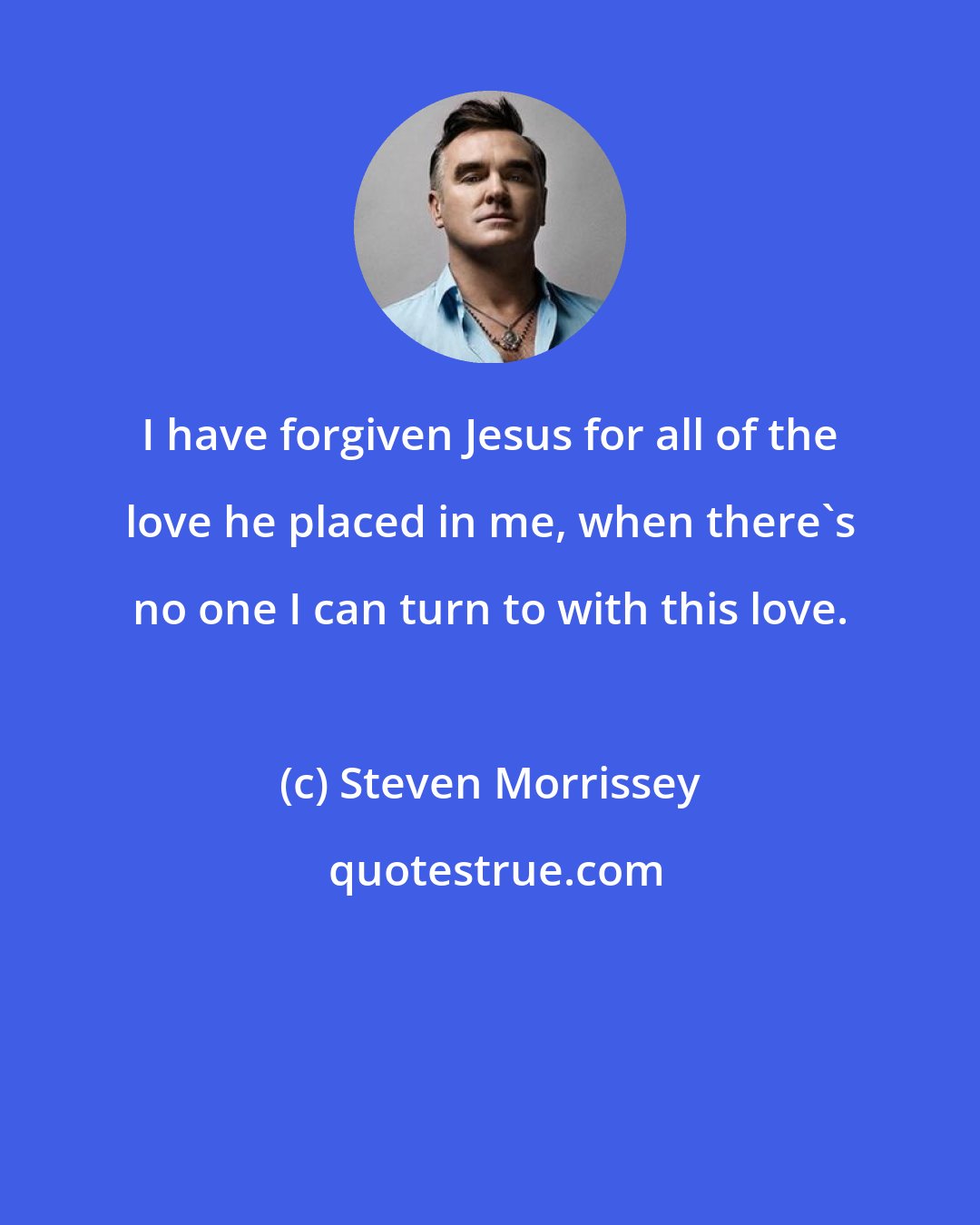 Steven Morrissey: I have forgiven Jesus for all of the love he placed in me, when there's no one I can turn to with this love.