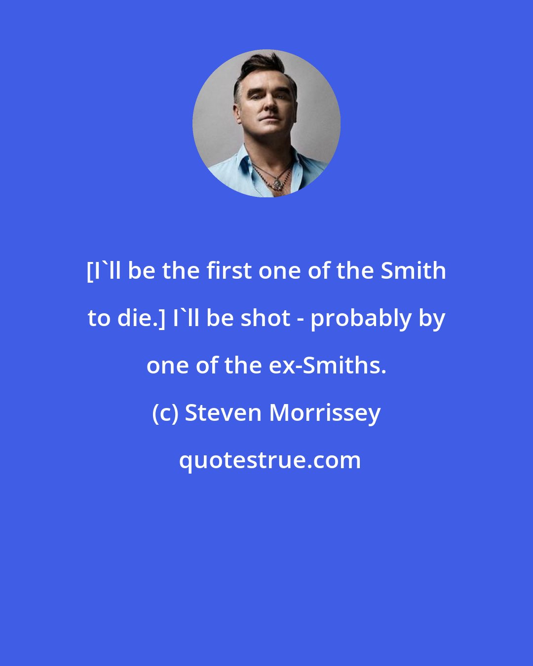 Steven Morrissey: [I'll be the first one of the Smith to die.] I'll be shot - probably by one of the ex-Smiths.