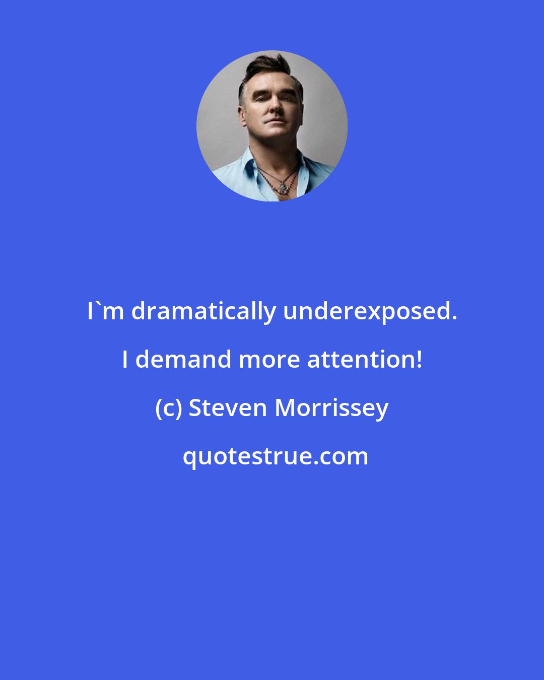 Steven Morrissey: I'm dramatically underexposed. I demand more attention!