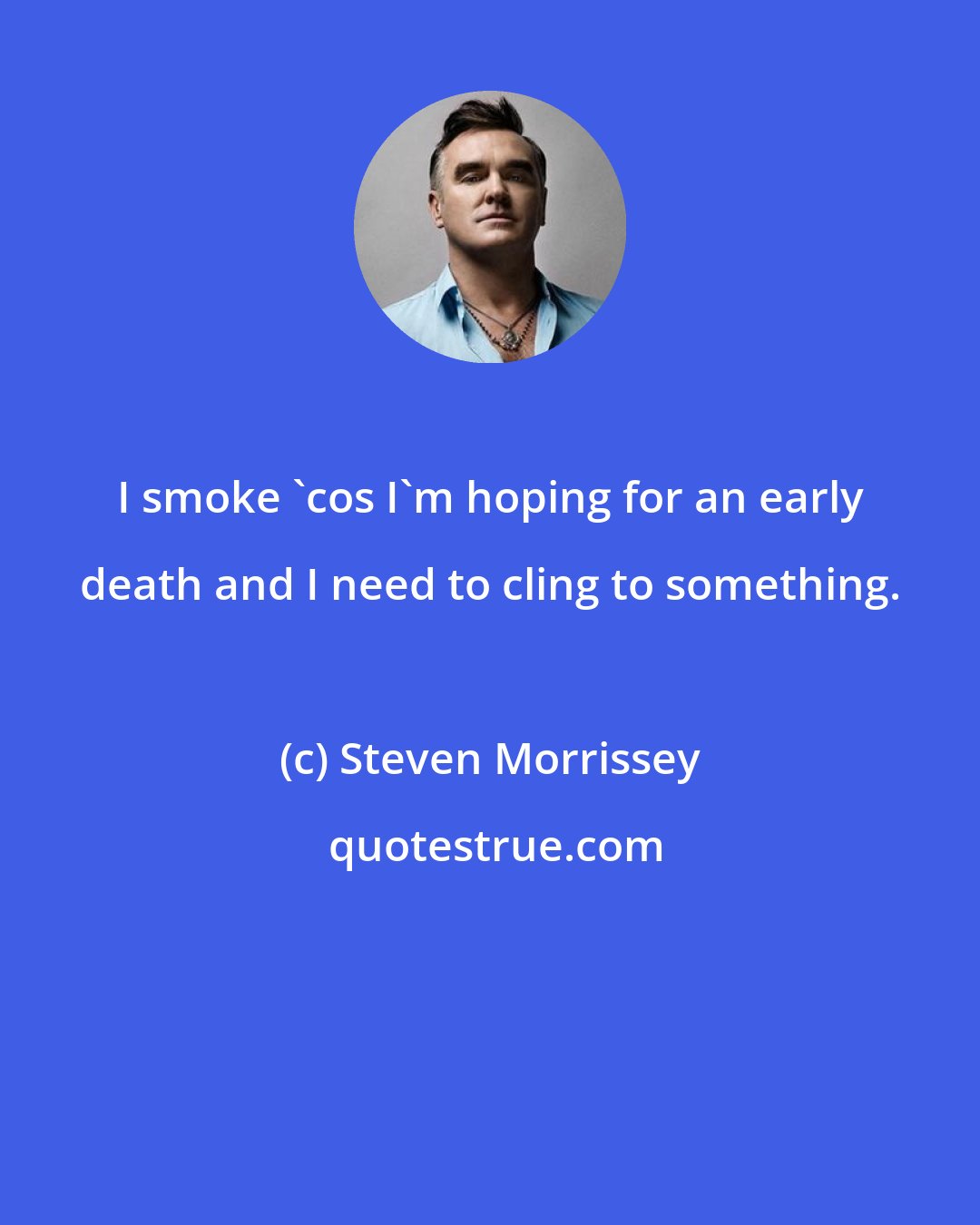 Steven Morrissey: I smoke 'cos I'm hoping for an early death and I need to cling to something.