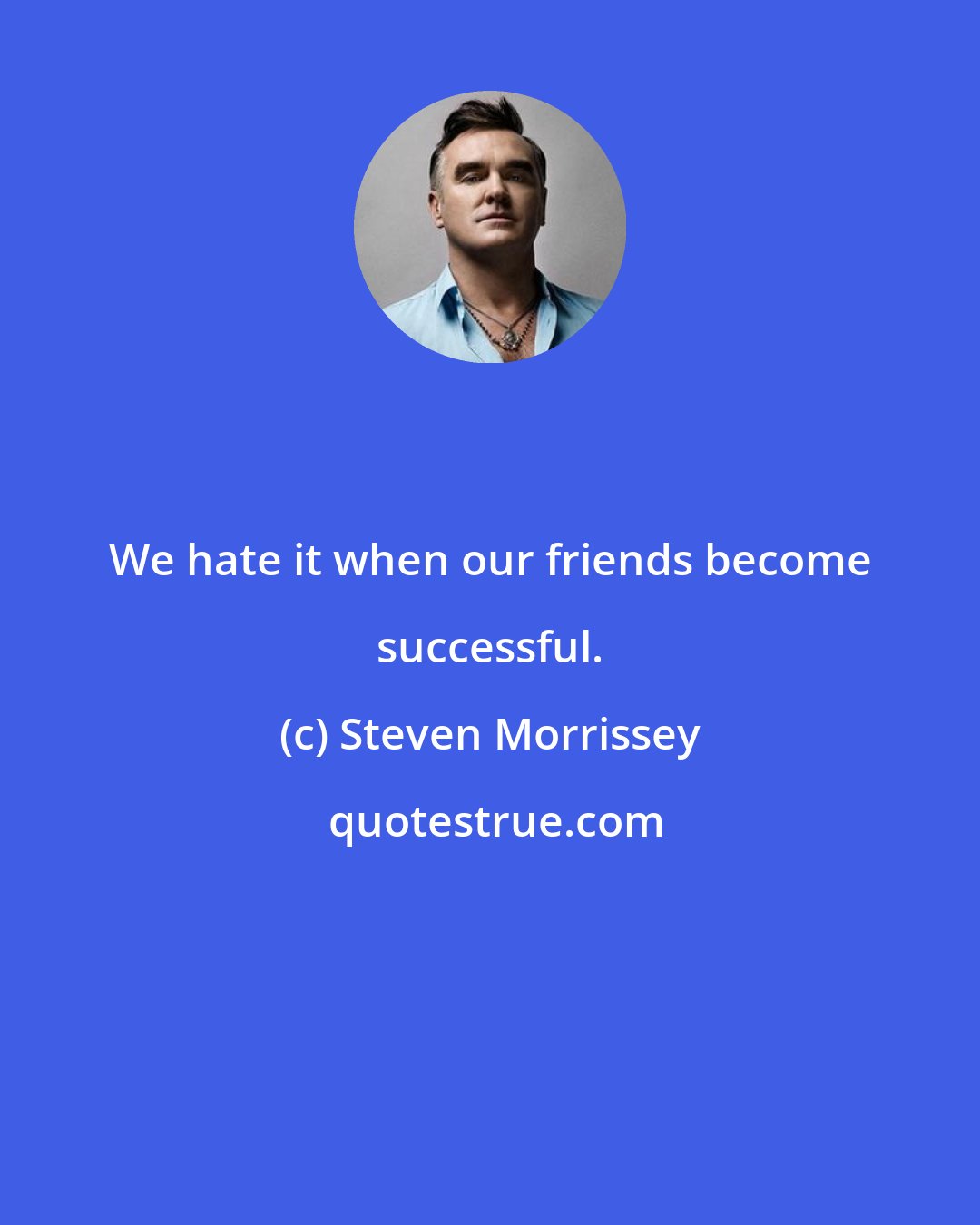 Steven Morrissey: We hate it when our friends become successful.