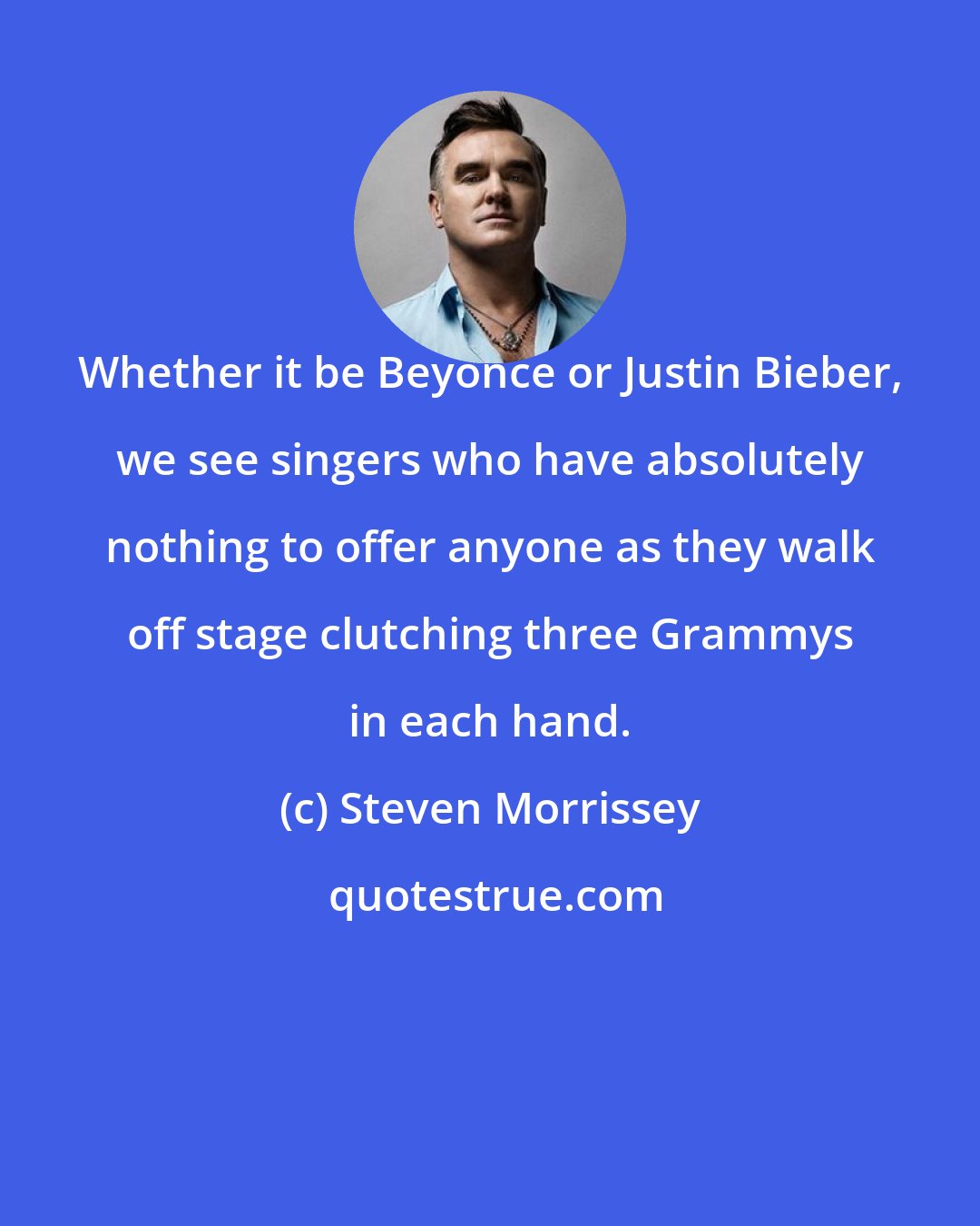 Steven Morrissey: Whether it be Beyonce or Justin Bieber, we see singers who have absolutely nothing to offer anyone as they walk off stage clutching three Grammys in each hand.