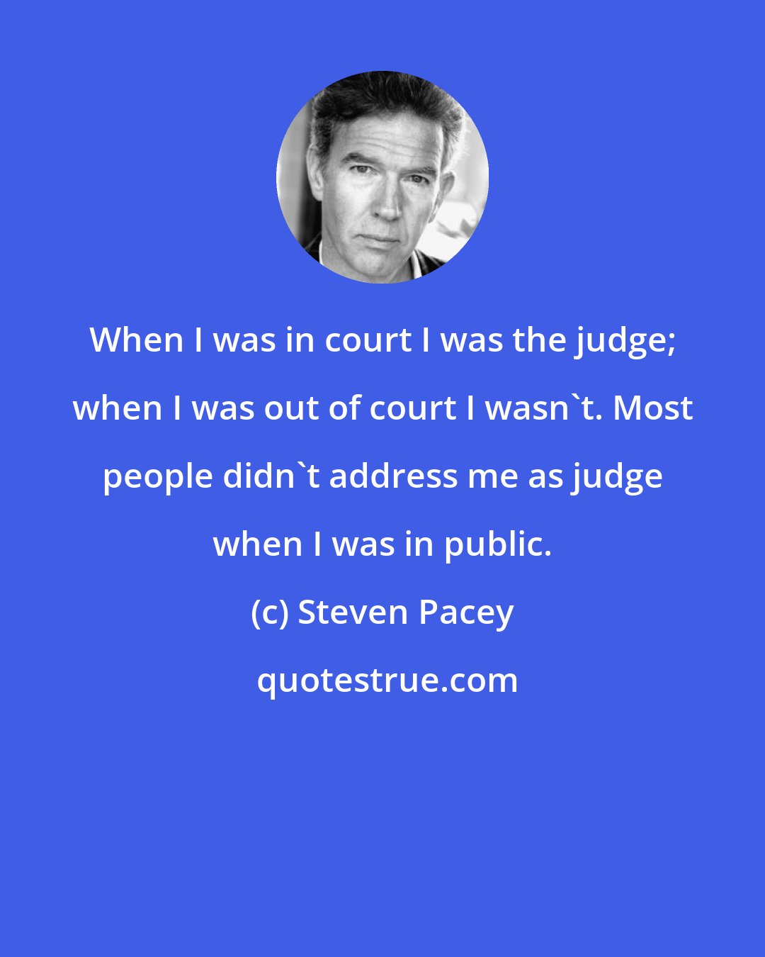 Steven Pacey: When I was in court I was the judge; when I was out of court I wasn't. Most people didn't address me as judge when I was in public.
