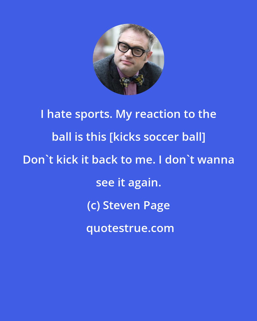 Steven Page: I hate sports. My reaction to the ball is this [kicks soccer ball] Don't kick it back to me. I don't wanna see it again.