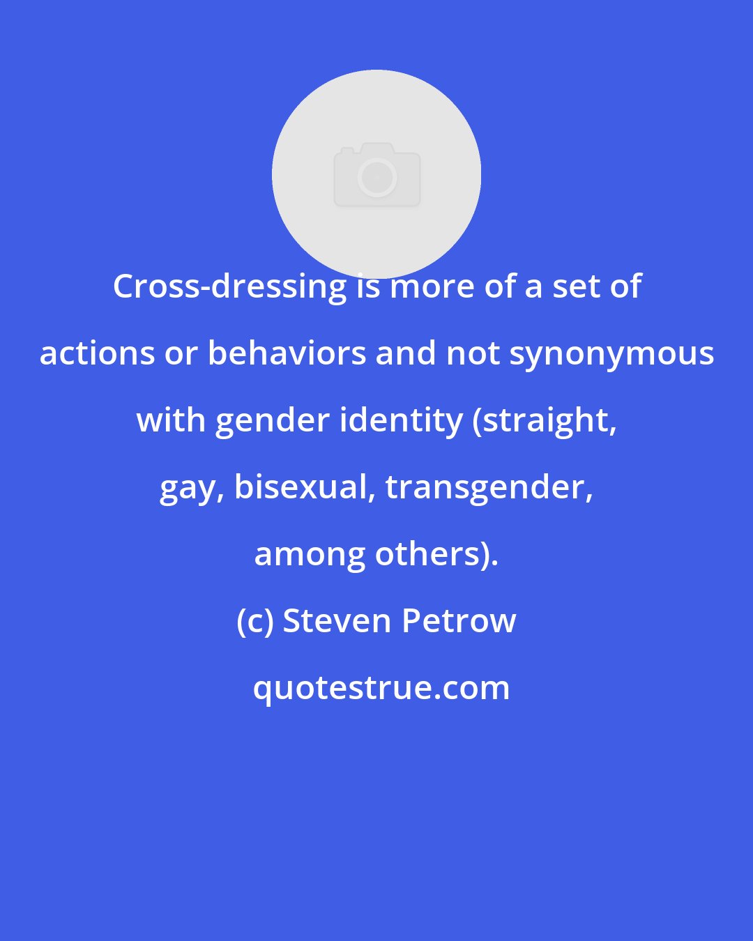 Steven Petrow: Cross-dressing is more of a set of actions or behaviors and not synonymous with gender identity (straight, gay, bisexual, transgender, among others).