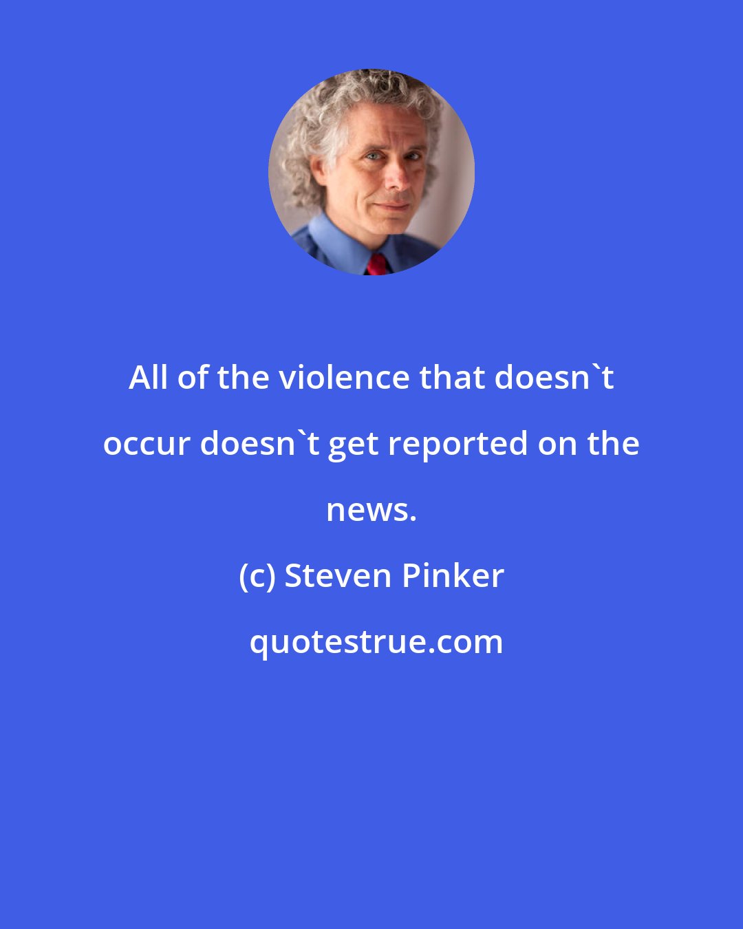 Steven Pinker: All of the violence that doesn't occur doesn't get reported on the news.