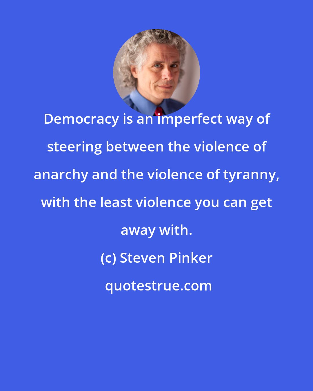 Steven Pinker: Democracy is an imperfect way of steering between the violence of anarchy and the violence of tyranny, with the least violence you can get away with.