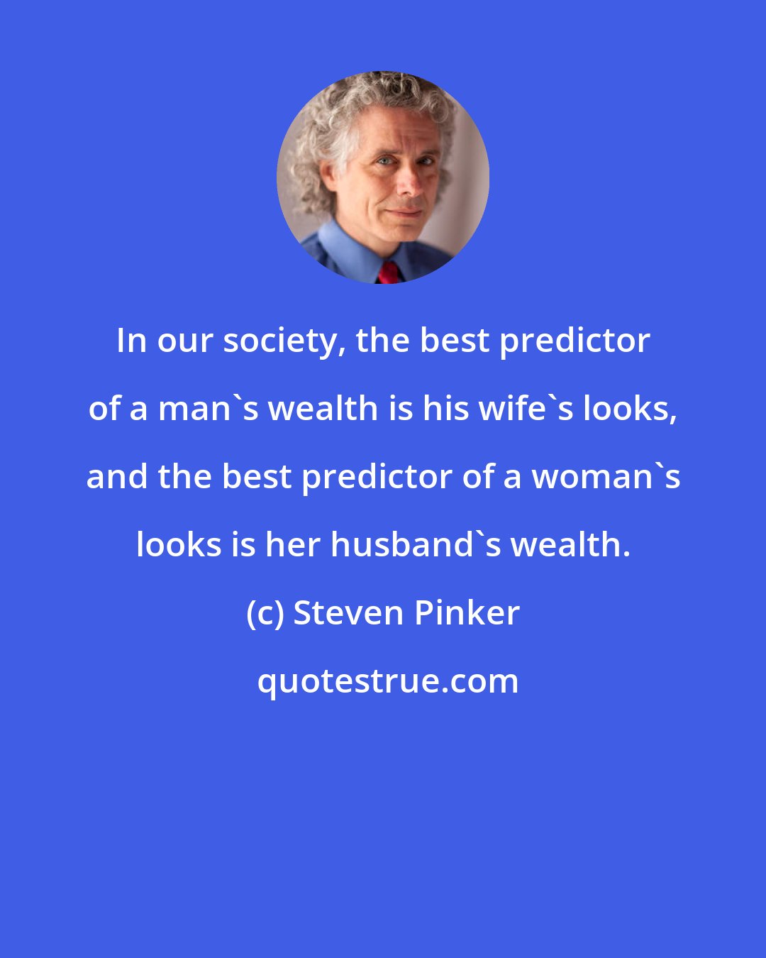 Steven Pinker: In our society, the best predictor of a man's wealth is his wife's looks, and the best predictor of a woman's looks is her husband's wealth.