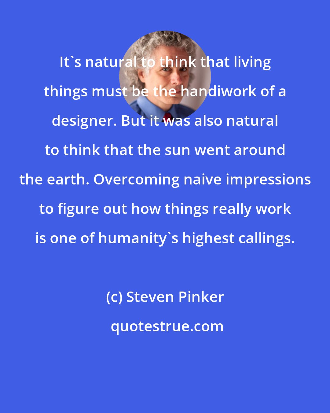 Steven Pinker: It's natural to think that living things must be the handiwork of a designer. But it was also natural to think that the sun went around the earth. Overcoming naive impressions to figure out how things really work is one of humanity's highest callings.