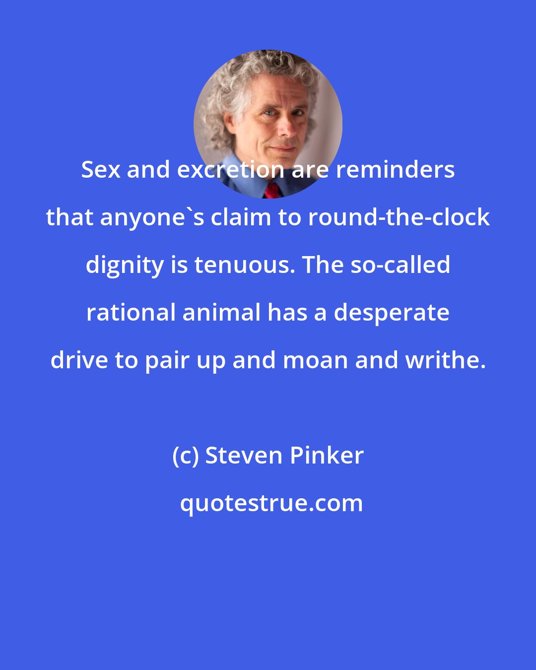 Steven Pinker: Sex and excretion are reminders that anyone's claim to round-the-clock dignity is tenuous. The so-called rational animal has a desperate drive to pair up and moan and writhe.